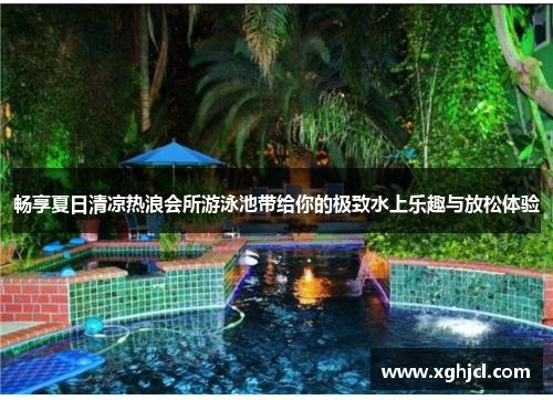 畅享夏日清凉热浪会所游泳池带给你的极致水上乐趣与放松体验